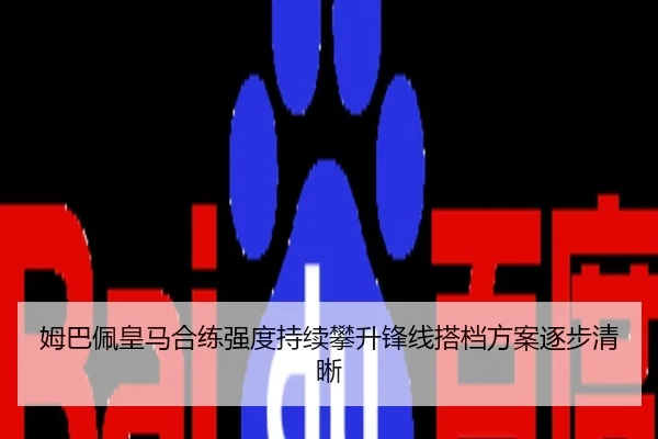姆巴佩皇马合练强度持续攀升锋线搭档方案逐步清晰