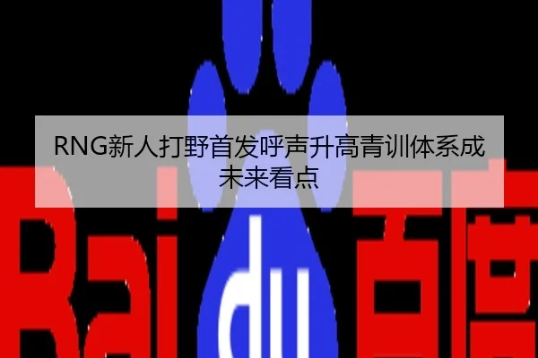 RNG新人打野首发呼声升高青训体系成未来看点