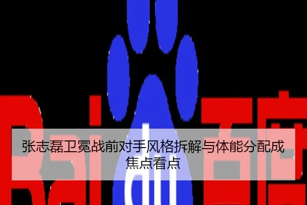 张志磊卫冕战前对手风格拆解与体能分配成焦点看点