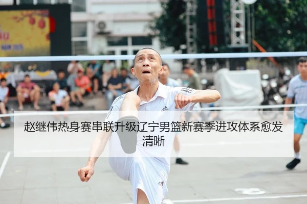 赵继伟热身赛串联升级辽宁男篮新赛季进攻体系愈发清晰