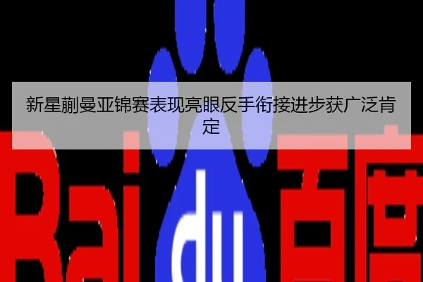新星蒯曼亚锦赛表现亮眼反手衔接进步获广泛肯定