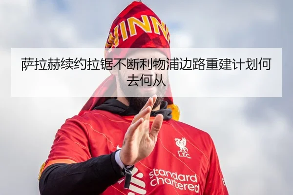萨拉赫续约拉锯不断利物浦边路重建计划何去何从