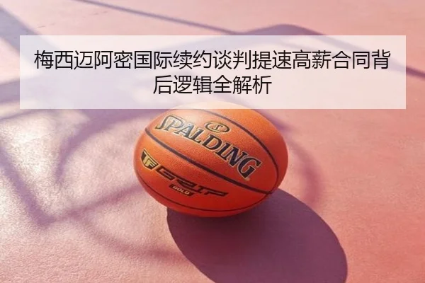 梅西迈阿密国际续约谈判提速高薪合同背后逻辑全解析
