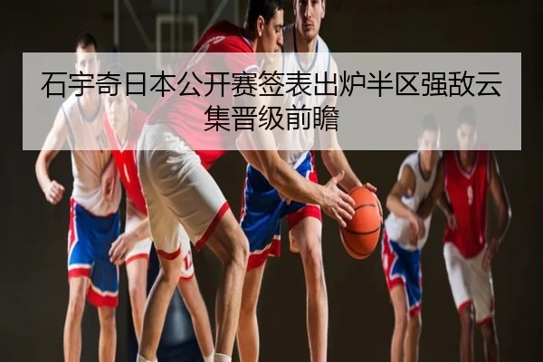 石宇奇日本公开赛签表出炉半区强敌云集晋级前瞻
