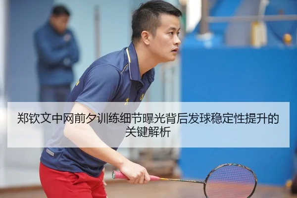 郑钦文中网前夕训练细节曝光背后发球稳定性提升的关键解析