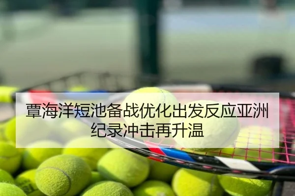 覃海洋短池备战优化出发反应亚洲纪录冲击再升温